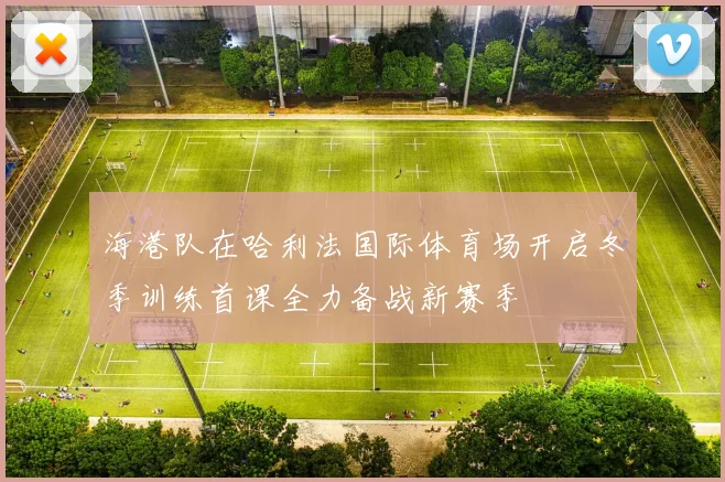 海港队在哈利法国际体育场开启冬季训练首课全力备战新赛季
