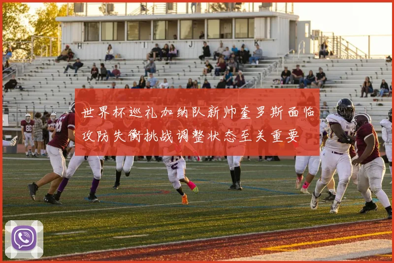 世界杯巡礼加纳队新帅奎罗斯面临攻防失衡挑战调整状态至关重要