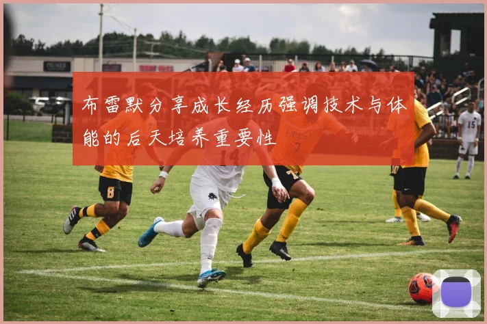 布雷默分享成长经历强调技术与体能的后天培养重要性