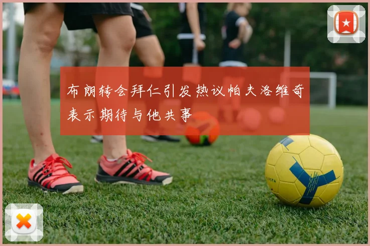 布朗转会拜仁引发热议帕夫洛维奇表示期待与他共事