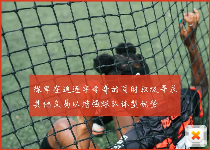 绿军在追逐字母哥的同时积极寻求其他交易以增强球队体型优势