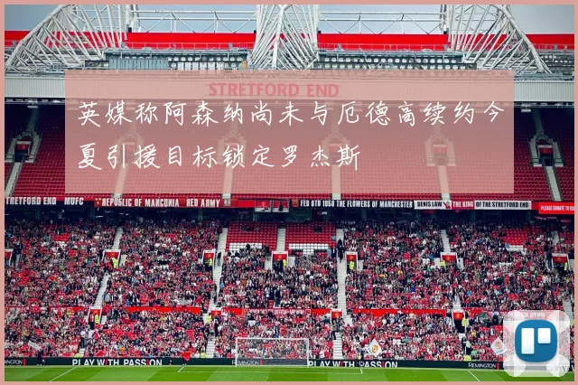 英媒称阿森纳尚未与厄德高续约今夏引援目标锁定罗杰斯