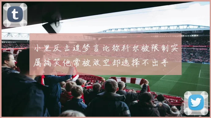 小里反击追梦言论称科尔被限制实属搞笑他常被放空却选择不出手