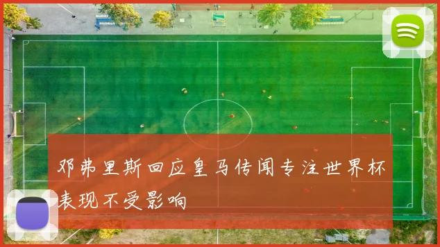 邓弗里斯回应皇马传闻专注世界杯表现不受影响
