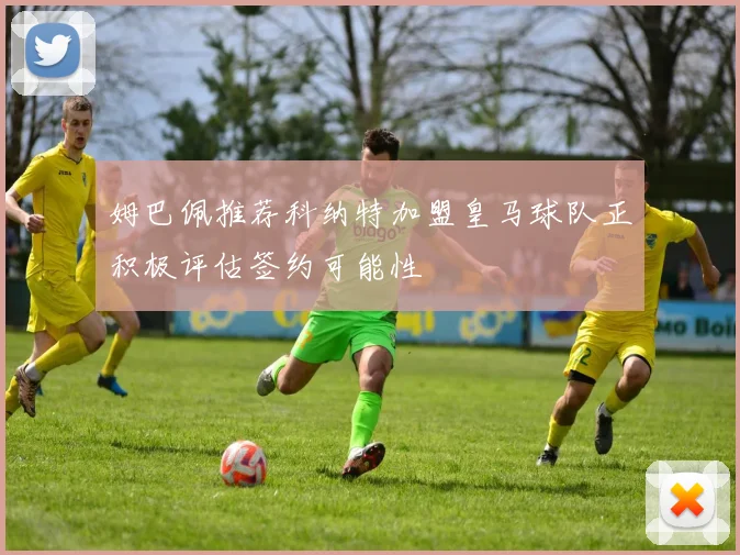 姆巴佩推荐科纳特加盟皇马球队正积极评估签约可能性