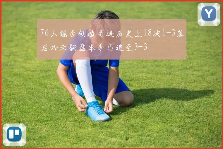 76人能否创造奇迹历史上18次1-3落后均未翻盘本季已追至3-3