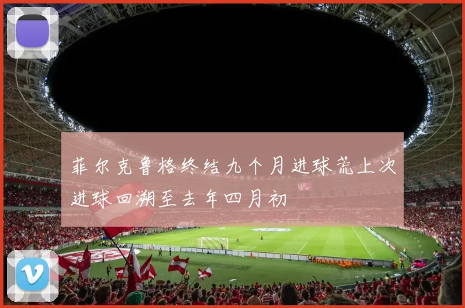 菲尔克鲁格终结九个月进球荒上次进球回溯至去年四月初