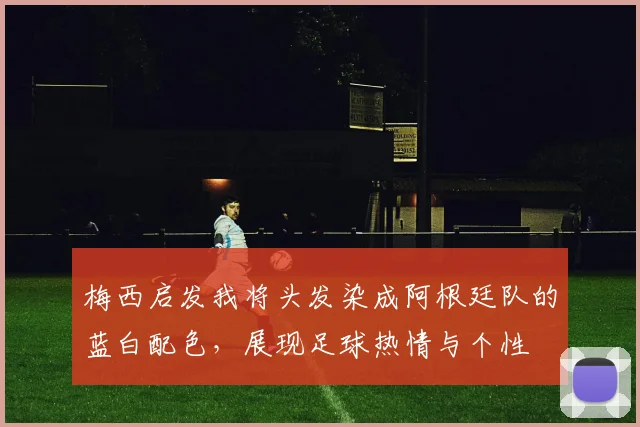 梅西启发我将头发染成阿根廷队的蓝白配色，展现足球热情与个性