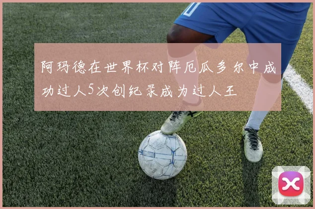 阿玛德在世界杯对阵厄瓜多尔中成功过人5次创纪录成为过人王