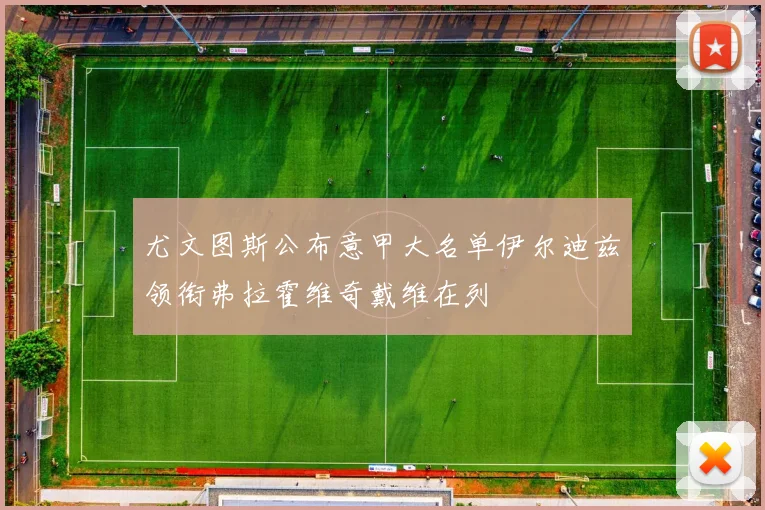 尤文图斯公布意甲大名单伊尔迪兹领衔弗拉霍维奇戴维在列