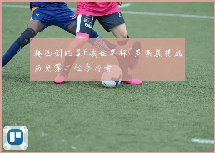 梅西创纪录6战世界杯C罗明晨将成历史第二位参与者