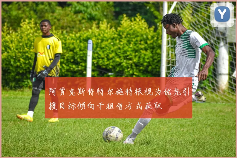 阿贾克斯将特尔施特根视为优先引援目标倾向于租借方式获取