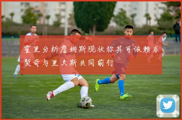 霍里分析詹姆斯现状称其可依赖东契奇与里夫斯共同前行