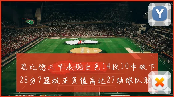 恩比德三节表现出色14投10中砍下28分7篮板正负值高达27助球队取胜