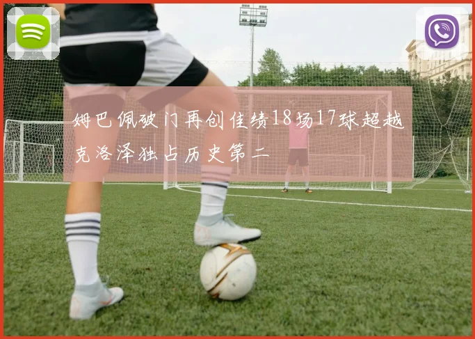 姆巴佩破门再创佳绩18场17球超越克洛泽独占历史第二