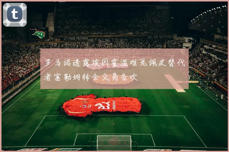 罗马诺透露埃因霍温难觅佩皮替代者富勒姆转会交易告吹