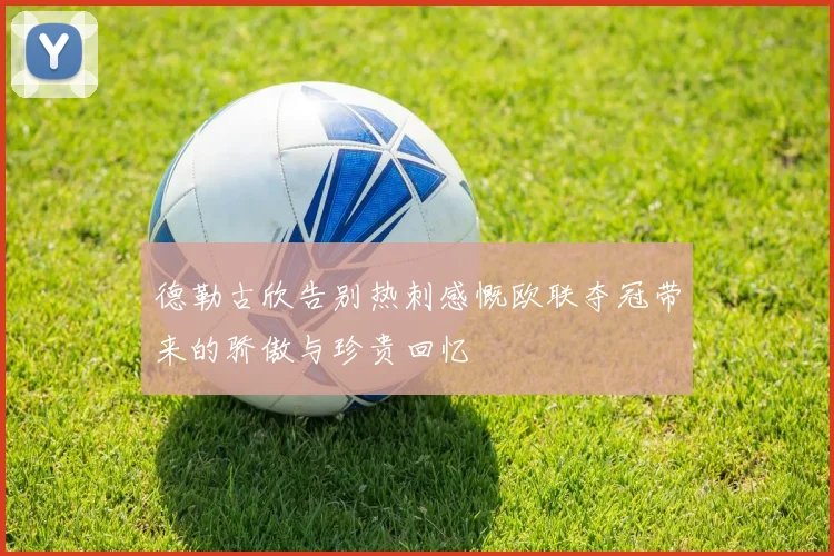 德勒古欣告别热刺感慨欧联夺冠带来的骄傲与珍贵回忆