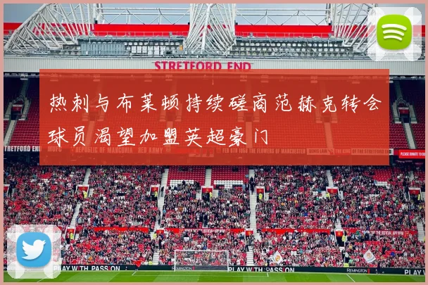 热刺与布莱顿持续磋商范赫克转会球员渴望加盟英超豪门